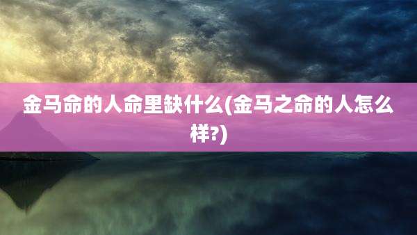 金马命的人命里缺什么(金马之命的人怎么样?)