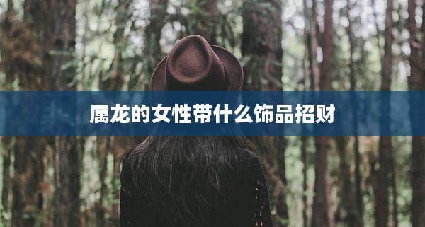 属龙的女性带什么饰品招财