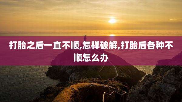 打胎之后一直不顺,怎样破解,打胎后各种不顺怎么办