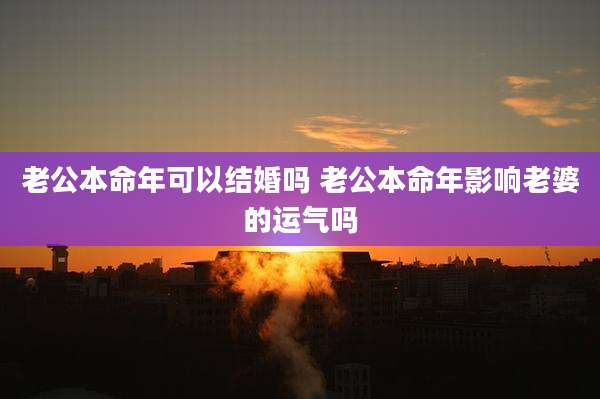 老公本命年可以结婚吗 老公本命年影响老婆的运气吗