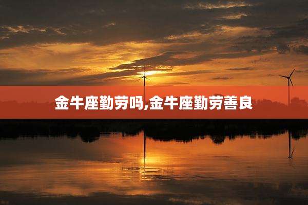 金牛座勤劳吗,金牛座勤劳善良