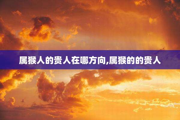 属猴人的贵人在哪方向,属猴的的贵人
