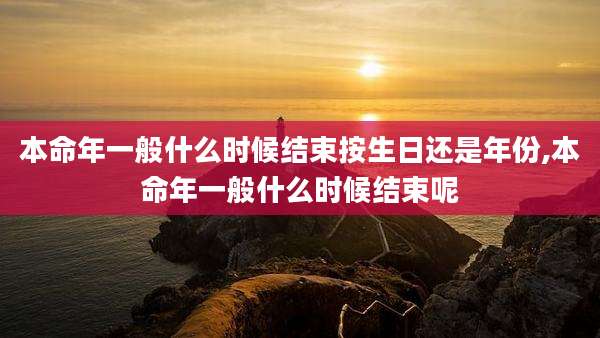 本命年一般什么时候结束按生日还是年份,本命年一般什么时候结束呢