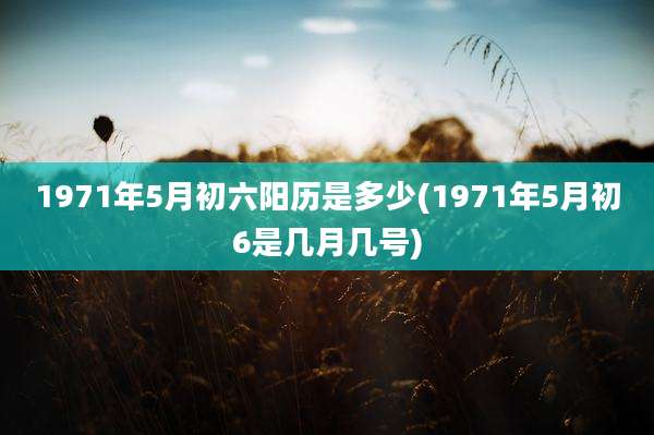 1971年5月初六阳历是多少(1971年5月初6是几月几号)