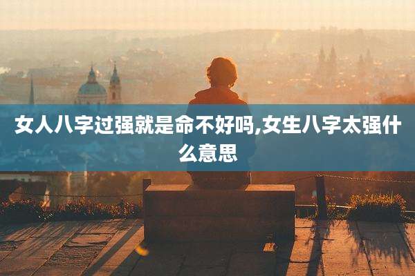 女人八字过强就是命不好吗,女生八字太强什么意思
