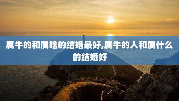属牛的和属啥的结婚最好,属牛的人和属什么的结婚好