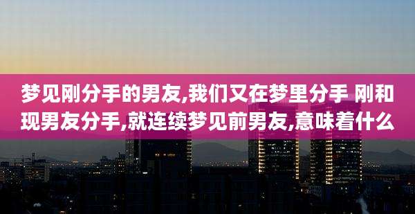 梦见刚分手的男友,我们又在梦里分手 刚和现男友分手,就连续梦见前男友,意味着什么