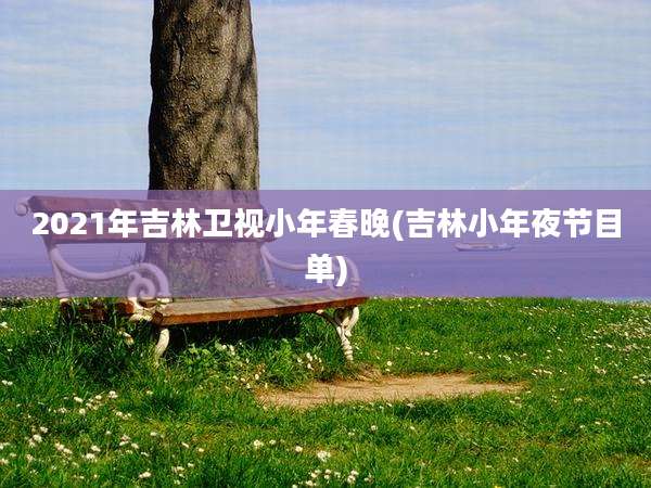2021年吉林卫视小年春晚(吉林小年夜节目单)