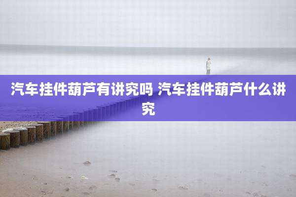 汽车挂件葫芦有讲究吗 汽车挂件葫芦什么讲究