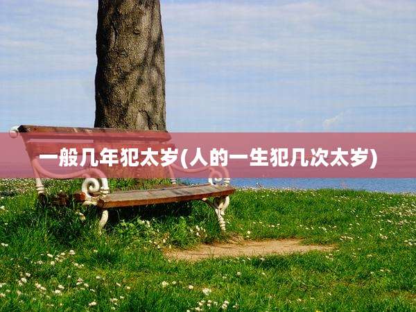 一般几年犯太岁(人的一生犯几次太岁)