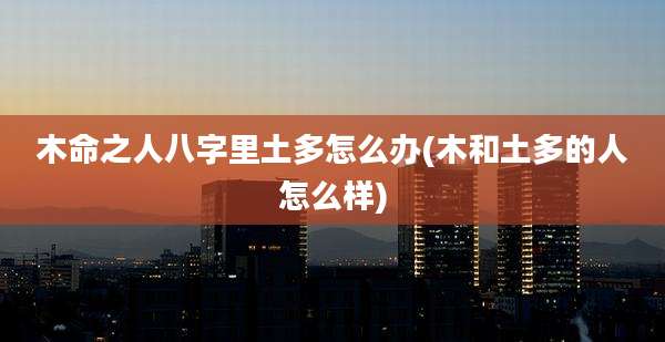 木命之人八字里土多怎么办(木和土多的人怎么样)