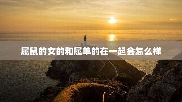 属鼠的女的和属羊的在一起会怎么样
