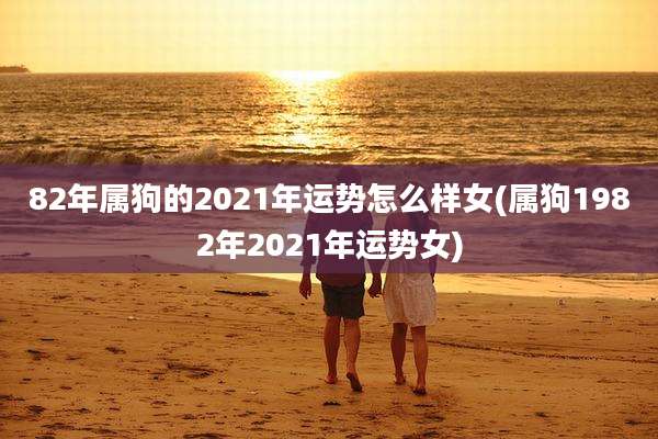 82年属狗的2021年运势怎么样女(属狗1982年2021年运势女)