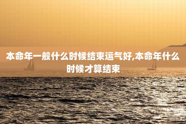 本命年一般什么时候结束运气好,本命年什么时候才算结束