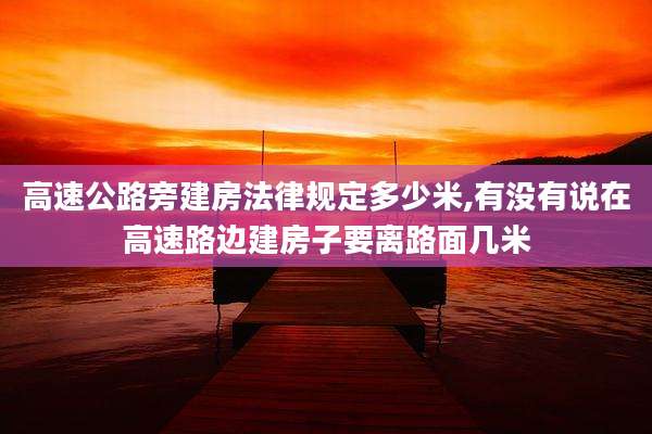 高速公路旁建房法律规定多少米,有没有说在高速路边建房子要离路面几米