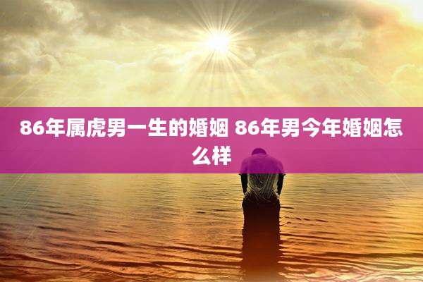 86年属虎男一生的婚姻 86年男今年婚姻怎么样