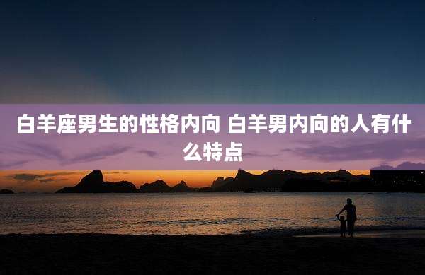 白羊座男生的性格内向 白羊男内向的人有什么特点