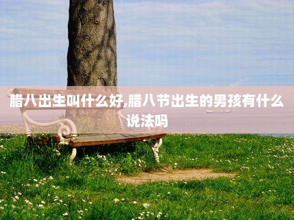 腊八出生叫什么好,腊八节出生的男孩有什么说法吗