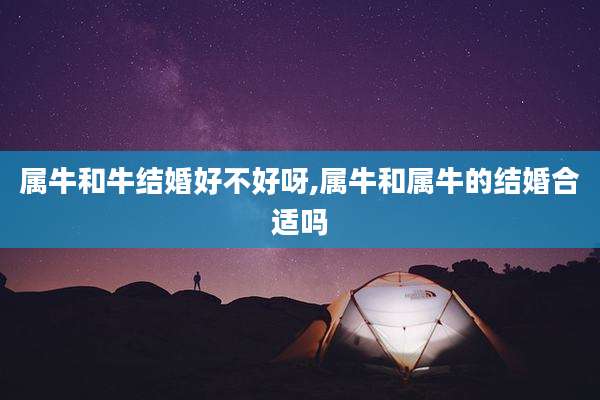 属牛和牛结婚好不好呀,属牛和属牛的结婚合适吗