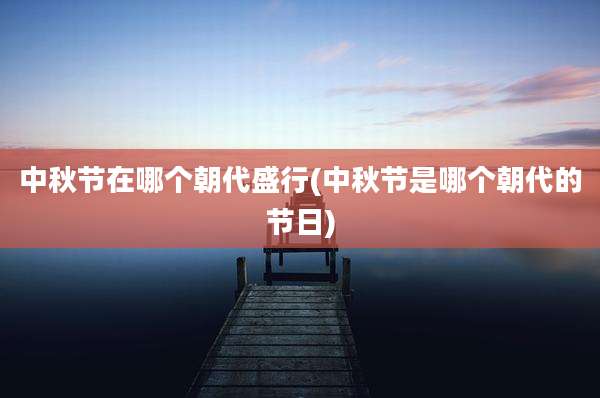 中秋节在哪个朝代盛行(中秋节是哪个朝代的节日)