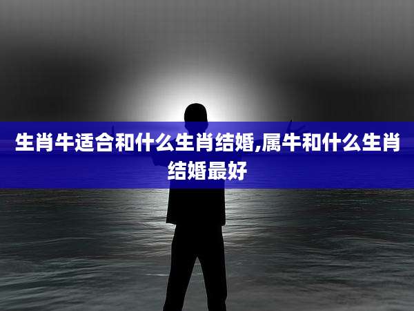 生肖牛适合和什么生肖结婚,属牛和什么生肖结婚最好