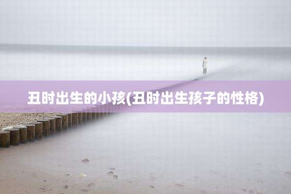 丑时出生的小孩(丑时出生孩子的性格)