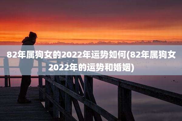 82年属狗女的2022年运势如何(82年属狗女2022年的运势和婚姻)