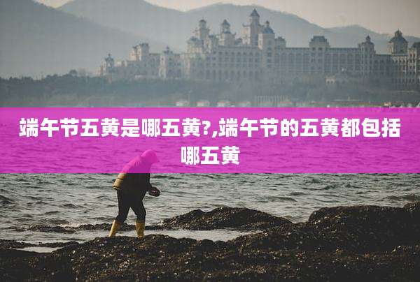 端午节五黄是哪五黄?,端午节的五黄都包括哪五黄