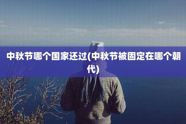 中秋节哪个国家还过(中秋节被固定在哪个朝代)