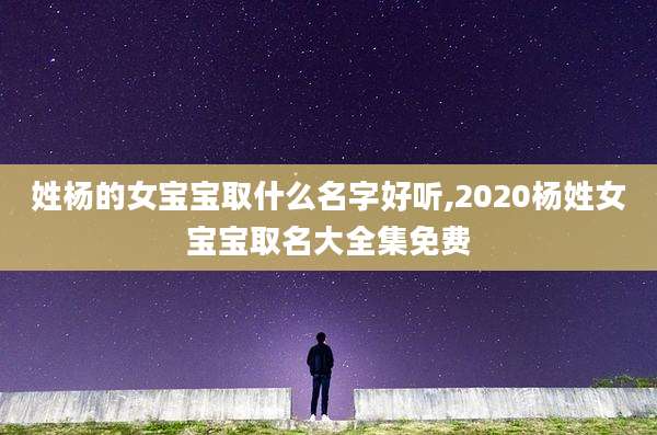 姓杨的女宝宝取什么名字好听,2020杨姓女宝宝取名大全集免费