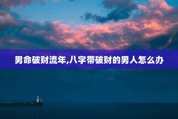 男命破财流年,八字带破财的男人怎么办