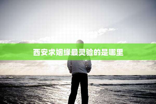 西安求姻缘最灵验的是哪里