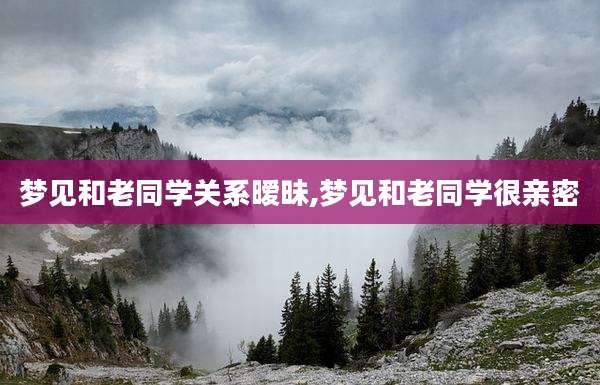 梦见和老同学关系暧昧,梦见和老同学很亲密