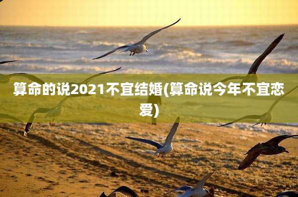 算命的说2021不宜结婚(算命说今年不宜恋爱)