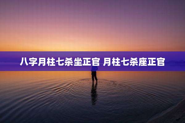 八字月柱七杀坐正官 月柱七杀座正官
