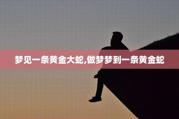 梦见一条黄金大蛇,做梦梦到一条黄金蛇