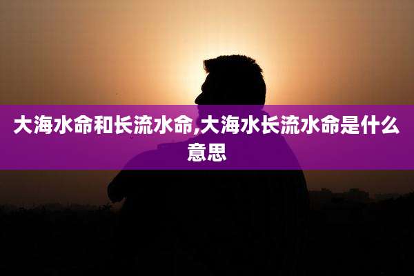大海水命和长流水命,大海水长流水命是什么意思