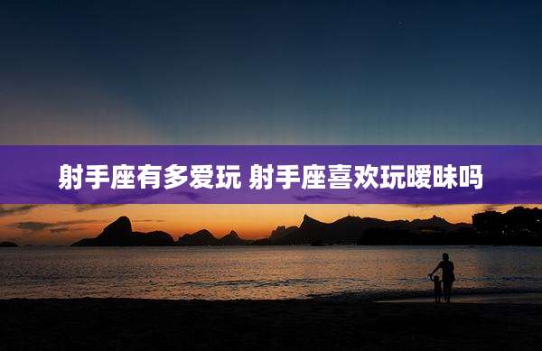 射手座有多爱玩 射手座喜欢玩暧昧吗