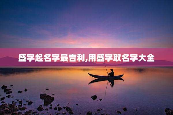 盛字起名字最吉利,用盛字取名字大全