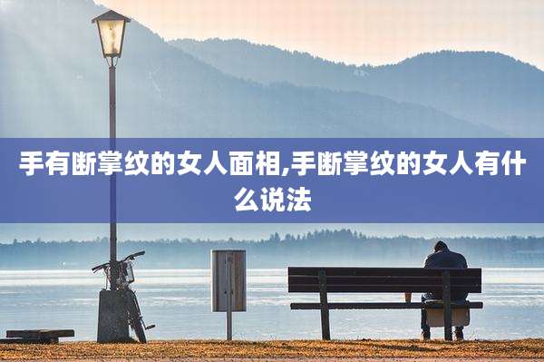 手有断掌纹的女人面相,手断掌纹的女人有什么说法