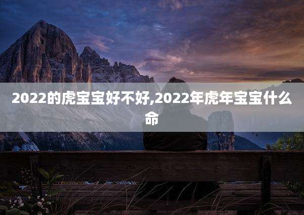2022的虎宝宝好不好,2022年虎年宝宝什么命