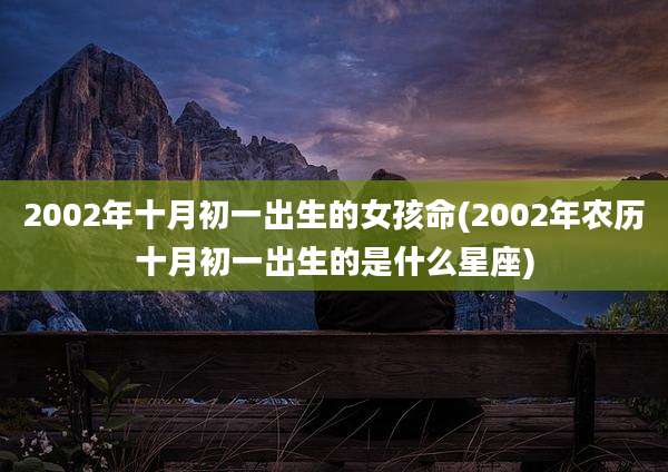 2002年十月初一出生的女孩命(2002年农历十月初一出生的是什么星座)