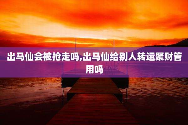 出马仙会被抢走吗,出马仙给别人转运聚财管用吗