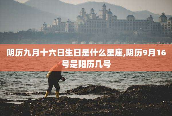 阴历九月十六日生日是什么星座,阴历9月16号是阳历几号