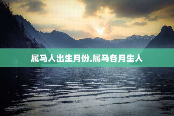 属马人出生月份,属马各月生人