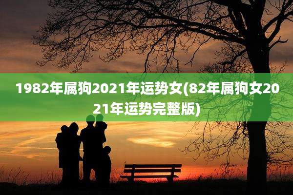 1982年属狗2021年运势女(82年属狗女2021年运势完整版)