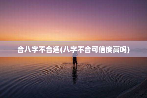 合八字不合适(八字不合可信度高吗)