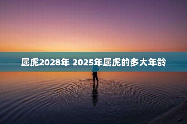 属虎2028年 2025年属虎的多大年龄