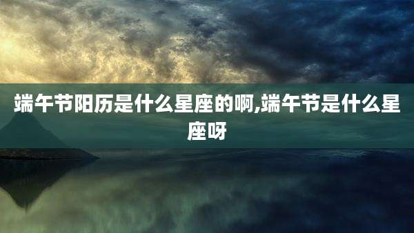 端午节阳历是什么星座的啊,端午节是什么星座呀