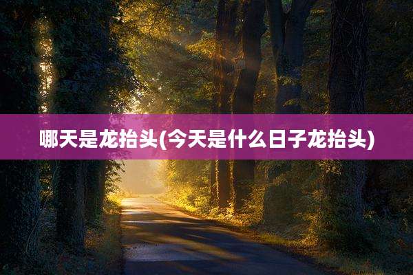 哪天是龙抬头(今天是什么日子龙抬头)